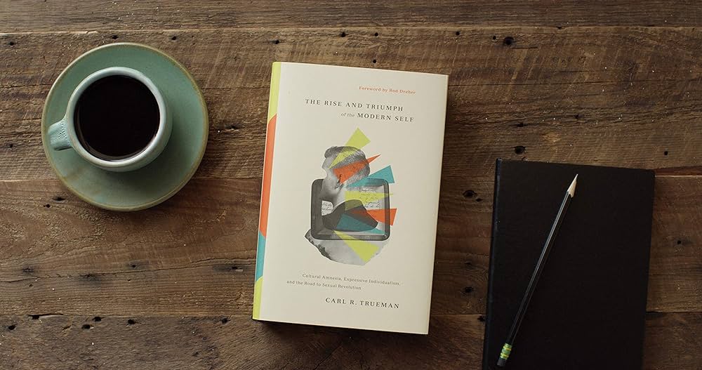 The Rise and Triumph of the Modern Self: Cultural Amnesia, Expressive Individualism, and the Road to Sexual Revolution by Carl R. Trueman