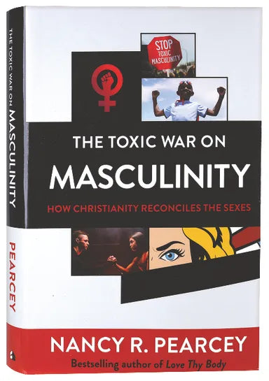 The Toxic War on Masculinity, How Christianity Reconciles the Sexes by Nancy R. Pearcey